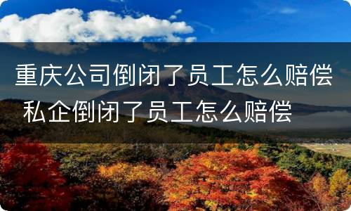重庆公司倒闭了员工怎么赔偿 私企倒闭了员工怎么赔偿