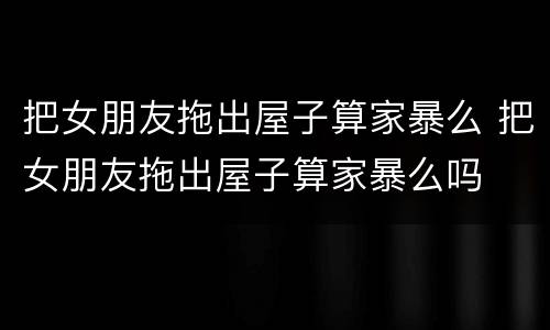 把女朋友拖出屋子算家暴么 把女朋友拖出屋子算家暴么吗
