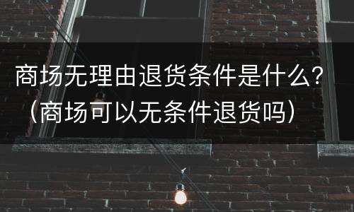 商场无理由退货条件是什么？（商场可以无条件退货吗）