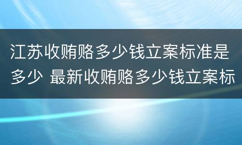 江苏收贿赂多少钱立案标准是多少 最新收贿赂多少钱立案标准