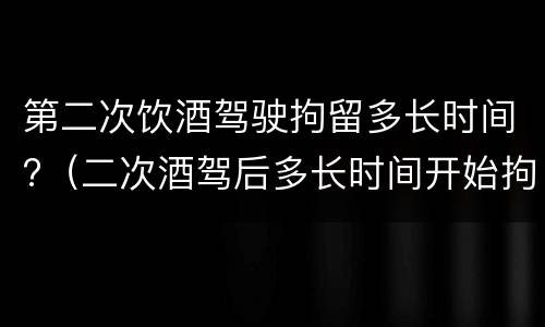 第二次饮酒驾驶拘留多长时间?（二次酒驾后多长时间开始拘留）