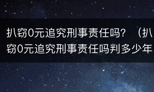 扒窃0元追究刑事责任吗？（扒窃0元追究刑事责任吗判多少年）