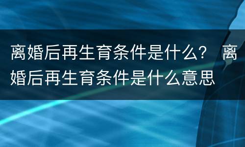 离婚后再生育条件是什么？ 离婚后再生育条件是什么意思