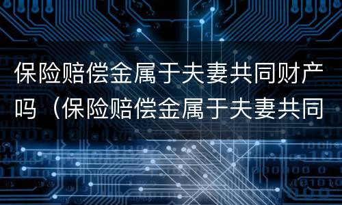 保险赔偿金属于夫妻共同财产吗（保险赔偿金属于夫妻共同财产吗）