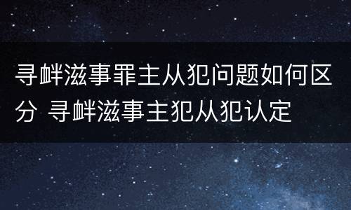 寻衅滋事罪主从犯问题如何区分 寻衅滋事主犯从犯认定