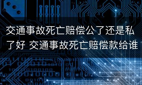 交通事故死亡赔偿公了还是私了好 交通事故死亡赔偿款给谁