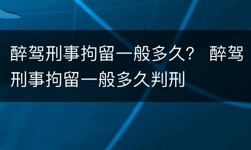 醉驾刑事拘留一般多久？ 醉驾刑事拘留一般多久判刑