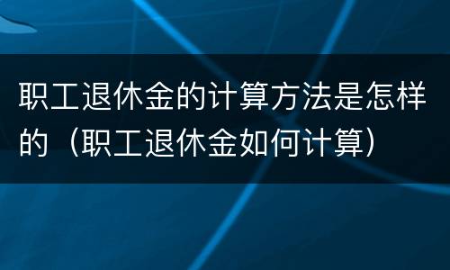 职工退休金的计算方法是怎样的（职工退休金如何计算）