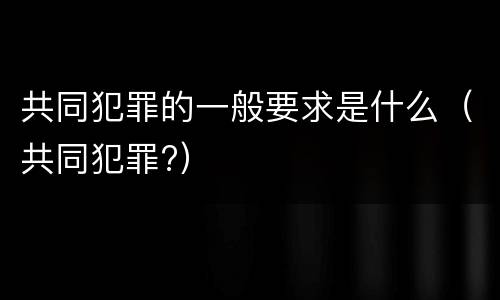 共同犯罪的一般要求是什么（共同犯罪?）