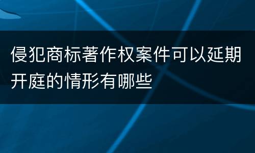 侵犯商标著作权案件可以延期开庭的情形有哪些