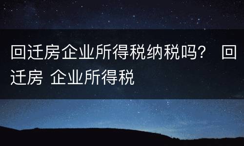 回迁房企业所得税纳税吗？ 回迁房 企业所得税