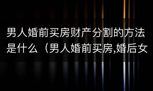 男人婚前买房财产分割的方法是什么（男人婚前买房,婚后女人有份吗）