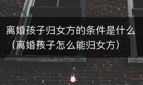 离婚孩子归女方的条件是什么（离婚孩子怎么能归女方）
