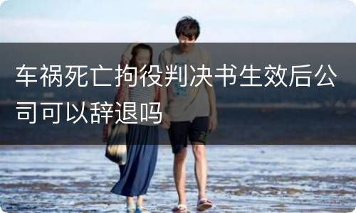 车祸死亡拘役判决书生效后公司可以辞退吗