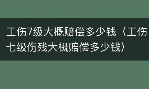 工伤7级大概赔偿多少钱（工伤七级伤残大概赔偿多少钱）