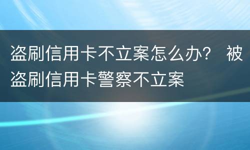 盗刷信用卡不立案怎么办？ 被盗刷信用卡警察不立案
