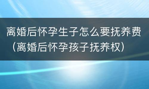离婚后怀孕生子怎么要抚养费（离婚后怀孕孩子抚养权）