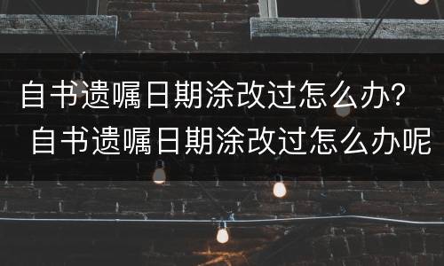 自书遗嘱日期涂改过怎么办？ 自书遗嘱日期涂改过怎么办呢