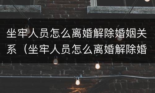 坐牢人员怎么离婚解除婚姻关系（坐牢人员怎么离婚解除婚姻关系手续）
