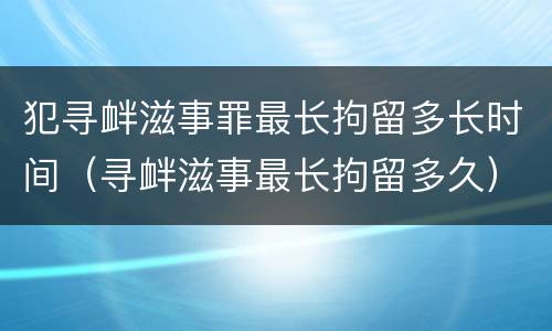 犯寻衅滋事罪最长拘留多长时间（寻衅滋事最长拘留多久）