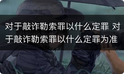 对于敲诈勒索罪以什么定罪 对于敲诈勒索罪以什么定罪为准