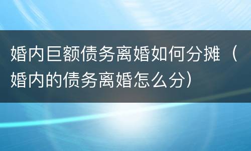婚内巨额债务离婚如何分摊（婚内的债务离婚怎么分）
