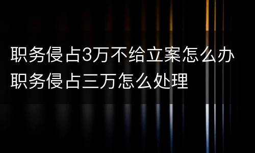 职务侵占3万不给立案怎么办 职务侵占三万怎么处理