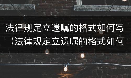 法律规定立遗嘱的格式如何写（法律规定立遗嘱的格式如何写有效）