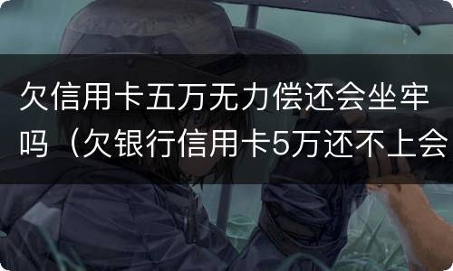 欠信用卡五万无力偿还会坐牢吗（欠银行信用卡5万还不上会坐牢吗）