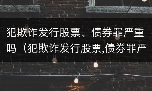 犯欺诈发行股票、债券罪严重吗（犯欺诈发行股票,债券罪严重吗判几年）