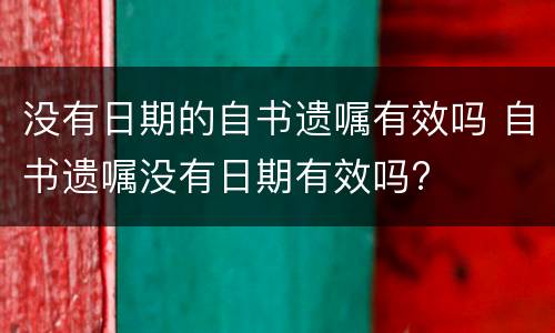 没有日期的自书遗嘱有效吗 自书遗嘱没有日期有效吗?
