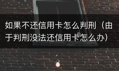 如果不还信用卡怎么判刑（由于判刑没法还信用卡怎么办）