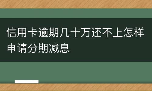 信用卡逾期几十万还不上怎样申请分期减息