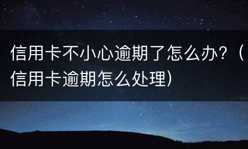 信用卡不小心逾期了怎么办?（信用卡逾期怎么处理）