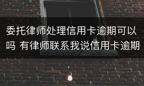 委托律师处理信用卡逾期可以吗 有律师联系我说信用卡逾期起诉了