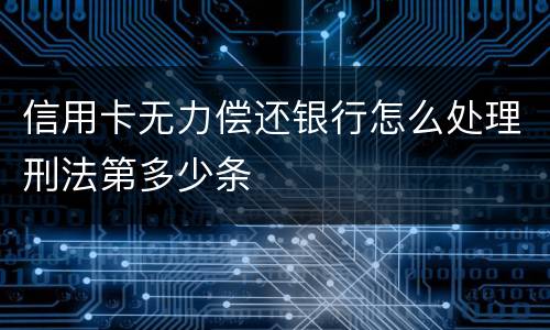 信用卡无力偿还银行怎么处理刑法第多少条
