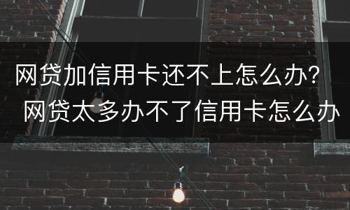 网贷加信用卡还不上怎么办？ 网贷太多办不了信用卡怎么办