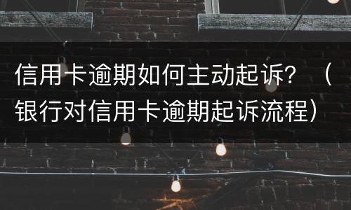信用卡逾期如何主动起诉？（银行对信用卡逾期起诉流程）