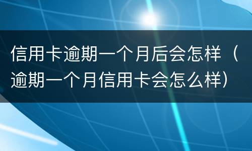 信用卡逾期一个月后会怎样（逾期一个月信用卡会怎么样）