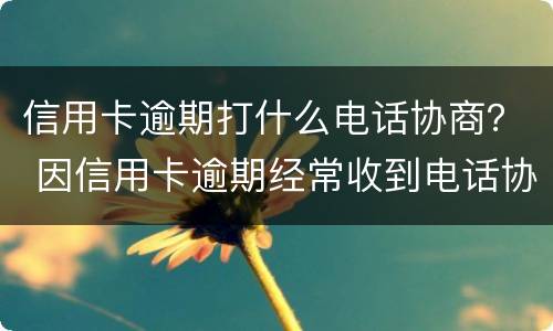 信用卡逾期打什么电话协商？ 因信用卡逾期经常收到电话协商
