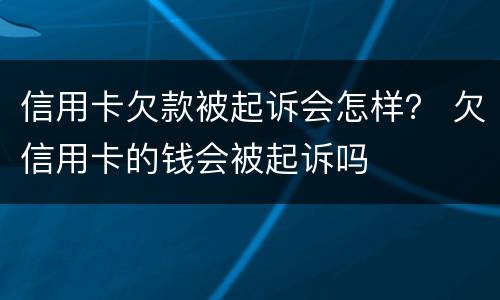 信用卡欠款被起诉会怎样？ 欠信用卡的钱会被起诉吗