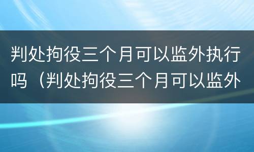 判处拘役三个月可以监外执行吗（判处拘役三个月可以监外执行吗）