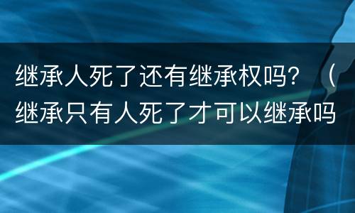 继承人死了还有继承权吗？（继承只有人死了才可以继承吗）