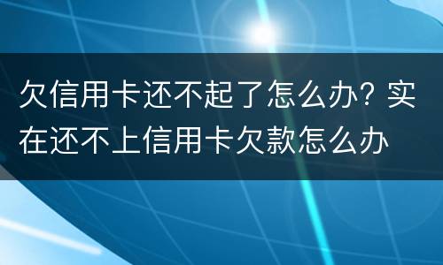 欠信用卡还不起了怎么办? 实在还不上信用卡欠款怎么办