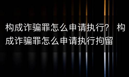 构成诈骗罪怎么申请执行？ 构成诈骗罪怎么申请执行拘留