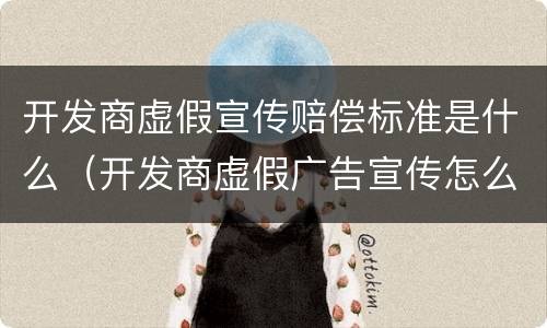 开发商虚假宣传赔偿标准是什么（开发商虚假广告宣传怎么赔偿）