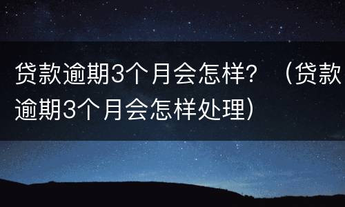 贷款逾期3个月会怎样？（贷款逾期3个月会怎样处理）