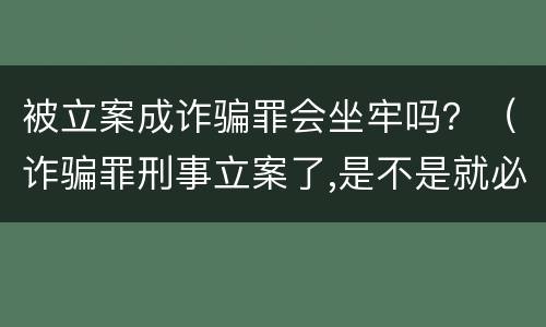 被立案成诈骗罪会坐牢吗？（诈骗罪刑事立案了,是不是就必须坐牢）