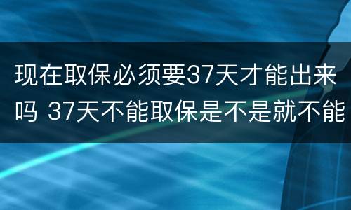 现在取保必须要37天才能出来吗 37天不能取保是不是就不能取保了