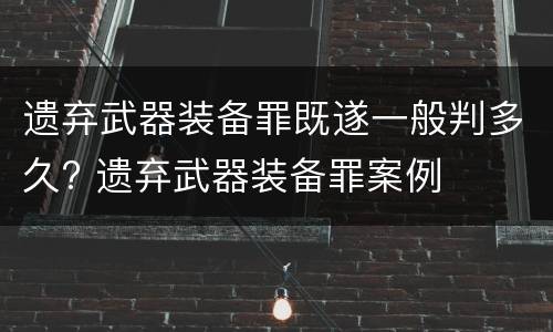 遗弃武器装备罪既遂一般判多久? 遗弃武器装备罪案例